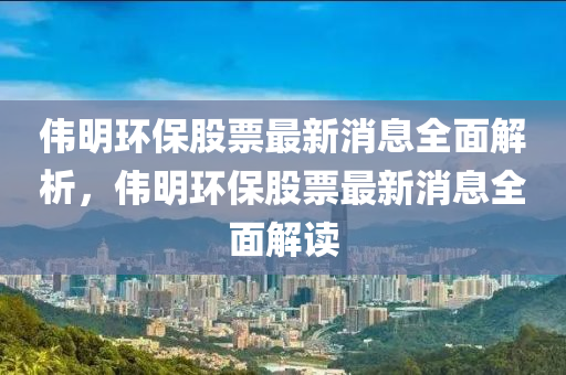 偉明環(huán)保股票最新消息全面解析，偉明環(huán)保股票最新消息全面解讀
