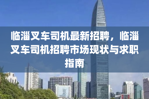臨淄叉車司機最新招聘，臨淄叉車司機招聘市場現(xiàn)狀與求職指南