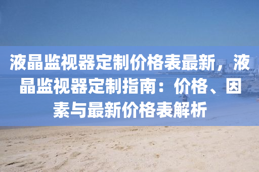 液晶監(jiān)視器定制價(jià)格表最新，液晶監(jiān)視器定制指南：價(jià)格、因素與最新價(jià)格表解析