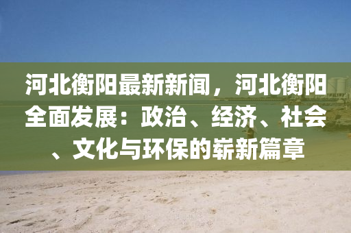 河北衡陽(yáng)最新新聞，河北衡陽(yáng)全面發(fā)展：政治、經(jīng)濟(jì)、社會(huì)、文化與環(huán)保的嶄新篇章