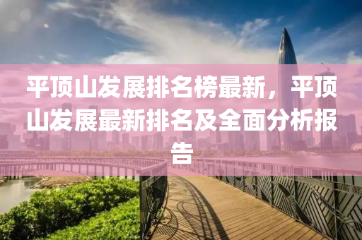 平頂山發(fā)展排名榜最新，平頂山發(fā)展最新排名及全面分析報告