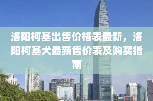 洛陽柯基出售價格表最新，洛陽柯基犬最新售價表及購買指南