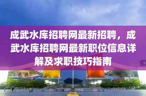 成武水庫招聘網(wǎng)最新招聘，成武水庫招聘網(wǎng)最新職位信息詳解及求職技巧指南