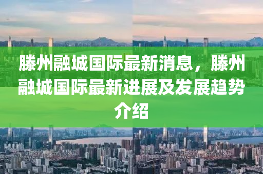 滕州融城國際最新消息，滕州融城國際最新進展及發(fā)展趨勢介紹