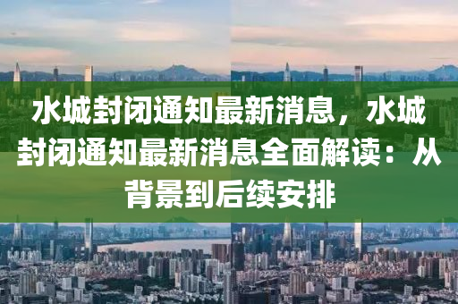 水城封閉通知最新消息，水城封閉通知最新消息全面解讀：從背景到后續(xù)安排
