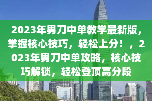 2023年男刀中單教學最新版，掌握核心技巧，輕松上分！，2023年男刀中單攻略，核心技巧解鎖，輕松登頂高分段