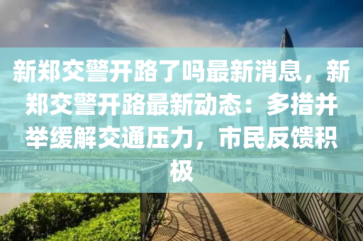 新鄭交警開路了嗎最新消息，新鄭交警開路最新動態(tài)：多措并舉緩解交通壓力，市民反饋積極