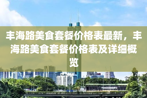 豐海路美食套餐價格表最新，豐海路美食套餐價格表及詳細(xì)概覽