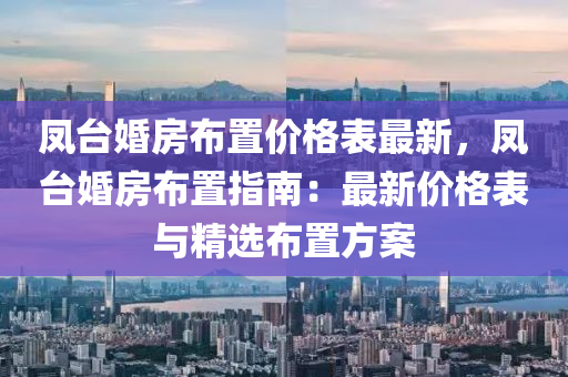 鳳臺(tái)婚房布置價(jià)格表最新，鳳臺(tái)婚房布置指南：最新價(jià)格表與精選布置方案