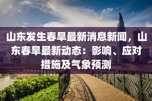 山東發(fā)生春旱最新消息新聞，山東春旱最新動(dòng)態(tài)：影響、應(yīng)對(duì)措施及氣象預(yù)測(cè)