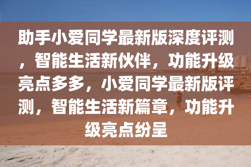 助手小愛同學最新版深度評測，智能生活新伙伴，功能升級亮點多多，小愛同學最新版評測，智能生活新篇章，功能升級亮點紛呈