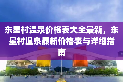 東星村溫泉價(jià)格表大全最新，東星村溫泉最新價(jià)格表與詳細(xì)指南