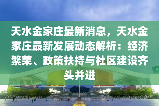 天水金家莊最新消息，天水金家莊最新發(fā)展動(dòng)態(tài)解析：經(jīng)濟(jì)繁榮、政策扶持與社區(qū)建設(shè)齊頭并進(jìn)