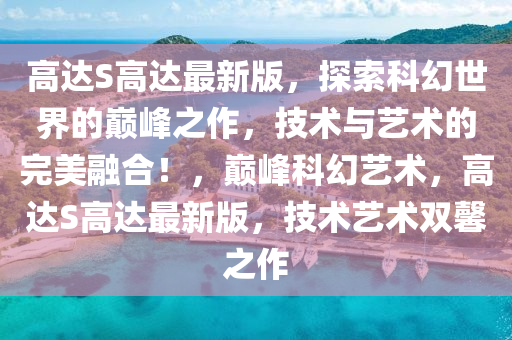 高達(dá)S高達(dá)最新版，探索科幻世界的巔峰之作，技術(shù)與藝術(shù)的完美融合！，巔峰科幻藝術(shù)，高達(dá)S高達(dá)最新版，技術(shù)藝術(shù)雙馨之作