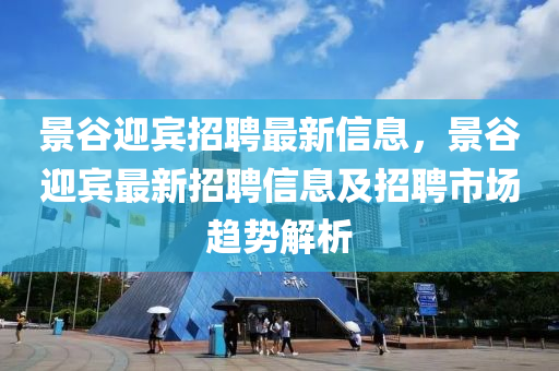 景谷迎賓招聘最新信息，景谷迎賓最新招聘信息及招聘市場趨勢解析
