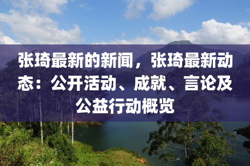 張琦最新的新聞，張琦最新動(dòng)態(tài)：公開活動(dòng)、成就、言論及公益行動(dòng)概覽
