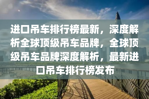 進(jìn)口吊車排行榜最新，深度解析全球頂級(jí)吊車品牌，全球頂級(jí)吊車品牌深度解析，最新進(jìn)口吊車排行榜發(fā)布