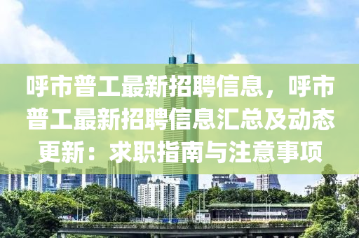 呼市普工最新招聘信息，呼市普工最新招聘信息匯總及動(dòng)態(tài)更新：求職指南與注意事項(xiàng)