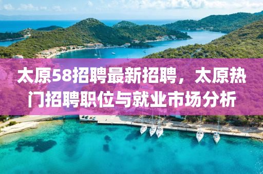 太原58招聘最新招聘，太原熱門招聘職位與就業(yè)市場(chǎng)分析