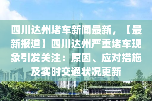 四川達(dá)州堵車新聞最新，【最新報(bào)道】四川達(dá)州嚴(yán)重堵車現(xiàn)象引發(fā)關(guān)注：原因、應(yīng)對措施及實(shí)時交通狀況更新