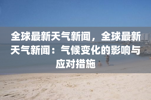全球最新天氣新聞，全球最新天氣新聞：氣候變化的影響與應(yīng)對措施