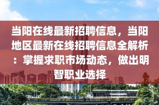 當(dāng)陽在線最新招聘信息，當(dāng)陽地區(qū)最新在線招聘信息全解析：掌握求職市場動態(tài)，做出明智職業(yè)選擇