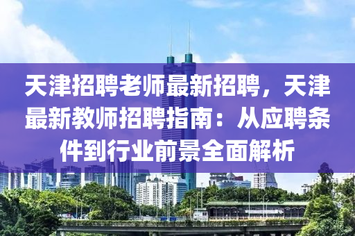 天津招聘老師最新招聘，天津最新教師招聘指南：從應聘條件到行業(yè)前景全面解析