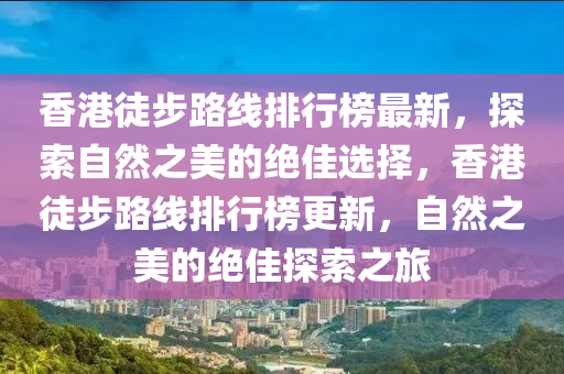 香港徒步路線排行榜最新，探索自然之美的絕佳選擇，香港徒步路線排行榜更新，自然之美的絕佳探索之旅