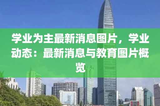 學業(yè)為主最新消息圖片，學業(yè)動態(tài)：最新消息與教育圖片概覽
