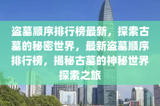 盜墓順序排行榜最新，探索古墓的秘密世界，最新盜墓順序排行榜，揭秘古墓的神秘世界探索之旅