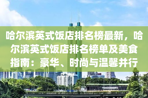 哈爾濱英式飯店排名榜最新，哈爾濱英式飯店排名榜單及美食指南：豪華、時(shí)尚與溫馨并行