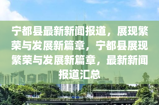寧都縣最新新聞報(bào)道，展現(xiàn)繁榮與發(fā)展新篇章，寧都縣展現(xiàn)繁榮與發(fā)展新篇章，最新新聞報(bào)道匯總