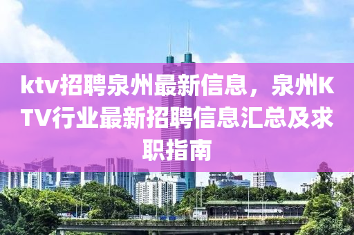 ktv招聘泉州最新信息，泉州KTV行業(yè)最新招聘信息匯總及求職指南
