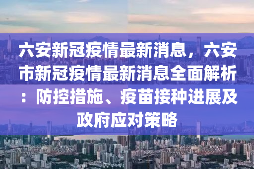六安新冠疫情最新消息，六安市新冠疫情最新消息全面解析：防控措施、疫苗接種進(jìn)展及政府應(yīng)對(duì)策略