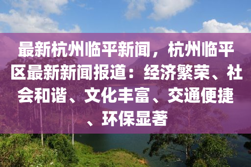 最新杭州臨平新聞，杭州臨平區(qū)最新新聞報(bào)道：經(jīng)濟(jì)繁榮、社會(huì)和諧、文化豐富、交通便捷、環(huán)保顯著