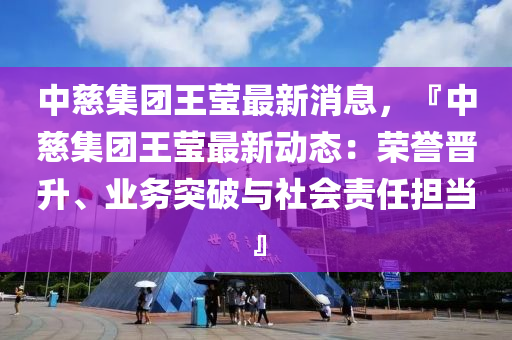 中慈集團(tuán)王瑩最新消息，『中慈集團(tuán)王瑩最新動(dòng)態(tài)：榮譽(yù)晉升、業(yè)務(wù)突破與社會(huì)責(zé)任擔(dān)當(dāng)』