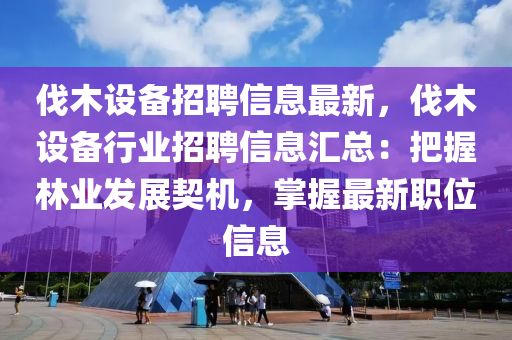 伐木設(shè)備招聘信息最新，伐木設(shè)備行業(yè)招聘信息匯總：把握林業(yè)發(fā)展契機(jī)，掌握最新職位信息