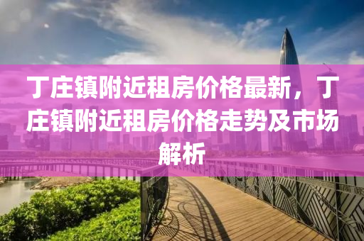 丁莊鎮(zhèn)附近租房?jī)r(jià)格最新，丁莊鎮(zhèn)附近租房?jī)r(jià)格走勢(shì)及市場(chǎng)解析