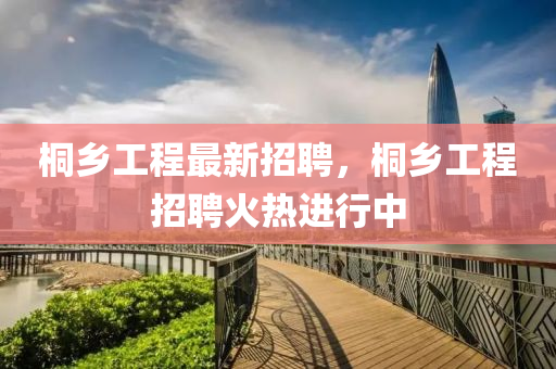 桐鄉(xiāng)工程最新招聘，桐鄉(xiāng)工程招聘火熱進行中