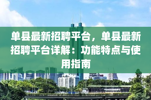 單縣最新招聘平臺(tái)，單縣最新招聘平臺(tái)詳解：功能特點(diǎn)與使用指南
