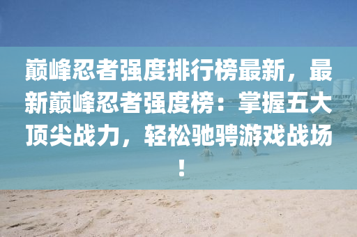 巔峰忍者強(qiáng)度排行榜最新，最新巔峰忍者強(qiáng)度榜：掌握五大頂尖戰(zhàn)力，輕松馳騁游戲戰(zhàn)場(chǎng)！