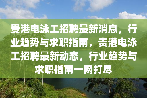 貴港電泳工招聘最新消息，行業(yè)趨勢(shì)與求職指南，貴港電泳工招聘最新動(dòng)態(tài)，行業(yè)趨勢(shì)與求職指南一網(wǎng)打盡
