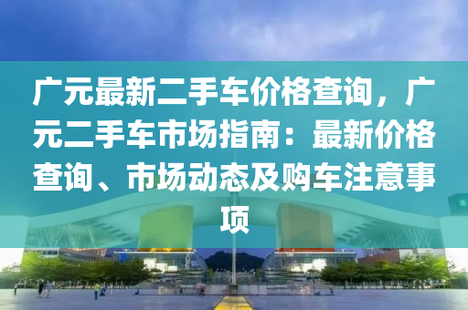 廣元最新二手車(chē)價(jià)格查詢，廣元二手車(chē)市場(chǎng)指南：最新價(jià)格查詢、市場(chǎng)動(dòng)態(tài)及購(gòu)車(chē)注意事項(xiàng)