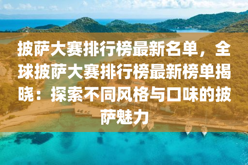 披薩大賽排行榜最新名單，全球披薩大賽排行榜最新榜單揭曉：探索不同風(fēng)格與口味的披薩魅力
