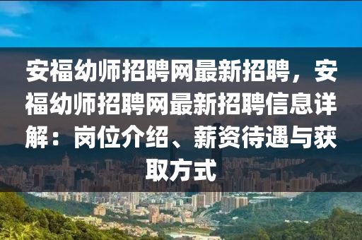 安福幼師招聘網(wǎng)最新招聘，安福幼師招聘網(wǎng)最新招聘信息詳解：崗位介紹、薪資待遇與獲取方式
