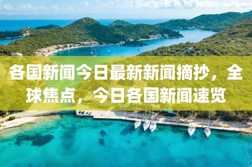 各國新聞今日最新新聞摘抄，全球焦點，今日各國新聞速覽