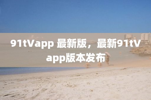 91tVapp 最新版，最新91tVapp版本發(fā)布