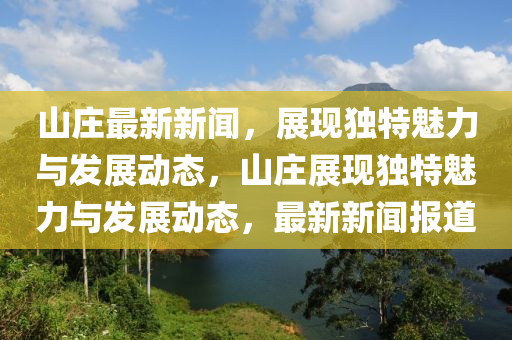 山莊最新新聞，展現(xiàn)獨特魅力與發(fā)展動態(tài)，山莊展現(xiàn)獨特魅力與發(fā)展動態(tài)，最新新聞報道