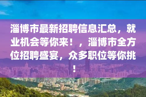 淄博市最新招聘信息匯總，就業(yè)機會等你來！，淄博市全方位招聘盛宴，眾多職位等你挑！