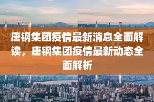 唐鋼集團疫情最新消息全面解讀，唐鋼集團疫情最新動態(tài)全面解析